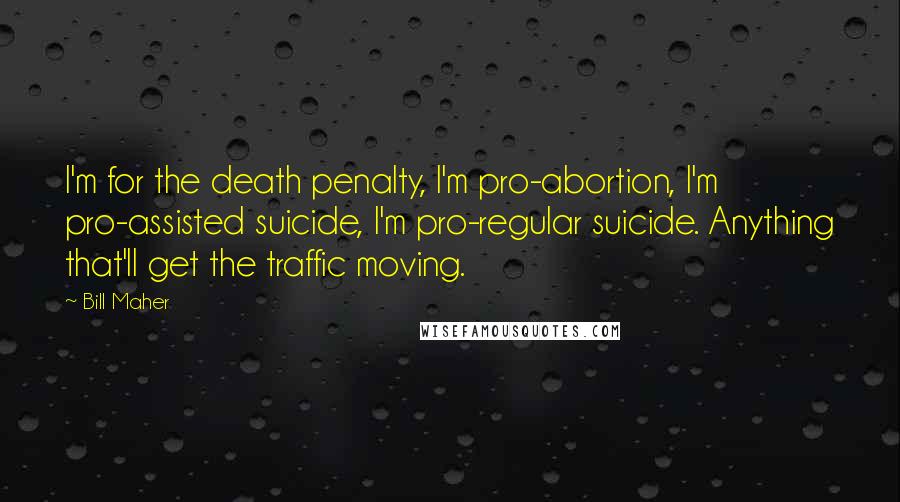 Bill Maher Quotes: I'm for the death penalty, I'm pro-abortion, I'm pro-assisted suicide, I'm pro-regular suicide. Anything that'll get the traffic moving.