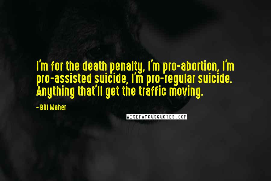 Bill Maher Quotes: I'm for the death penalty, I'm pro-abortion, I'm pro-assisted suicide, I'm pro-regular suicide. Anything that'll get the traffic moving.