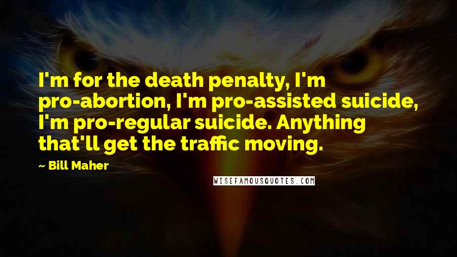 Bill Maher Quotes: I'm for the death penalty, I'm pro-abortion, I'm pro-assisted suicide, I'm pro-regular suicide. Anything that'll get the traffic moving.