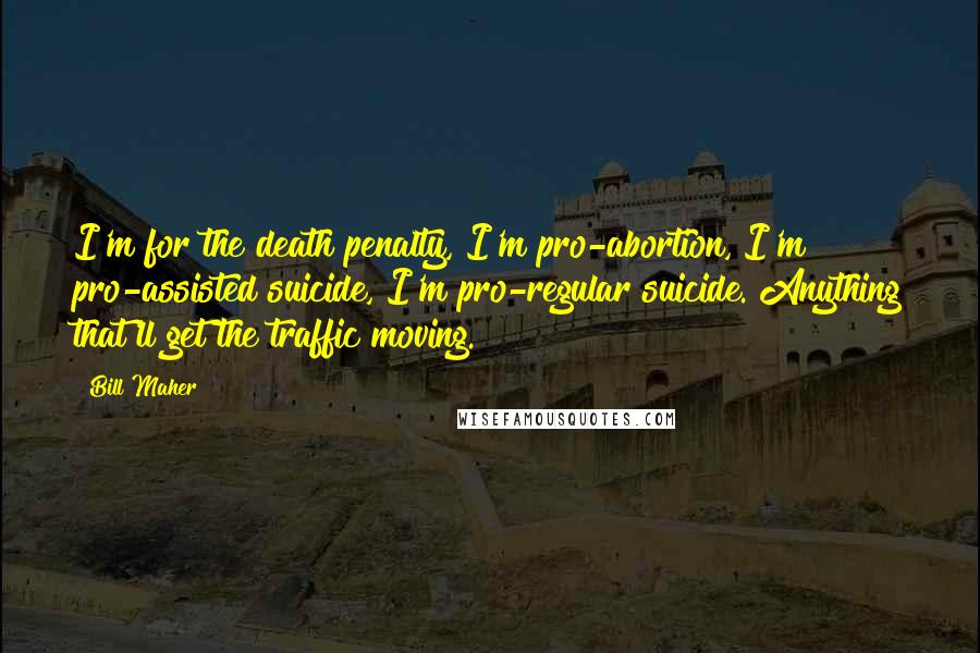 Bill Maher Quotes: I'm for the death penalty, I'm pro-abortion, I'm pro-assisted suicide, I'm pro-regular suicide. Anything that'll get the traffic moving.