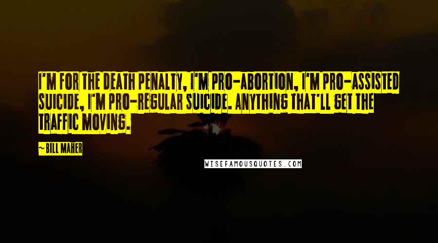 Bill Maher Quotes: I'm for the death penalty, I'm pro-abortion, I'm pro-assisted suicide, I'm pro-regular suicide. Anything that'll get the traffic moving.