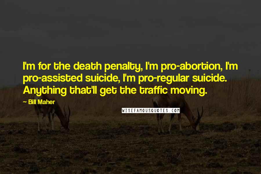 Bill Maher Quotes: I'm for the death penalty, I'm pro-abortion, I'm pro-assisted suicide, I'm pro-regular suicide. Anything that'll get the traffic moving.