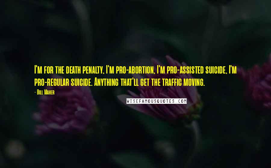 Bill Maher Quotes: I'm for the death penalty, I'm pro-abortion, I'm pro-assisted suicide, I'm pro-regular suicide. Anything that'll get the traffic moving.