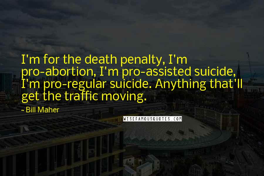 Bill Maher Quotes: I'm for the death penalty, I'm pro-abortion, I'm pro-assisted suicide, I'm pro-regular suicide. Anything that'll get the traffic moving.