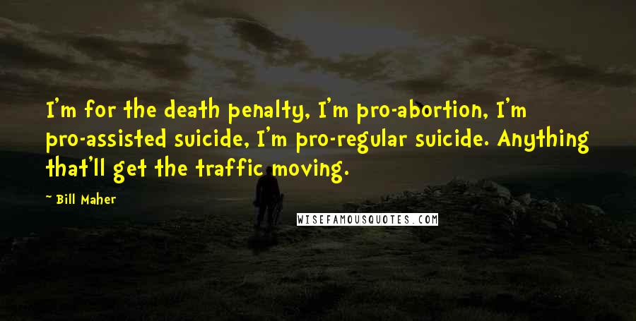 Bill Maher Quotes: I'm for the death penalty, I'm pro-abortion, I'm pro-assisted suicide, I'm pro-regular suicide. Anything that'll get the traffic moving.