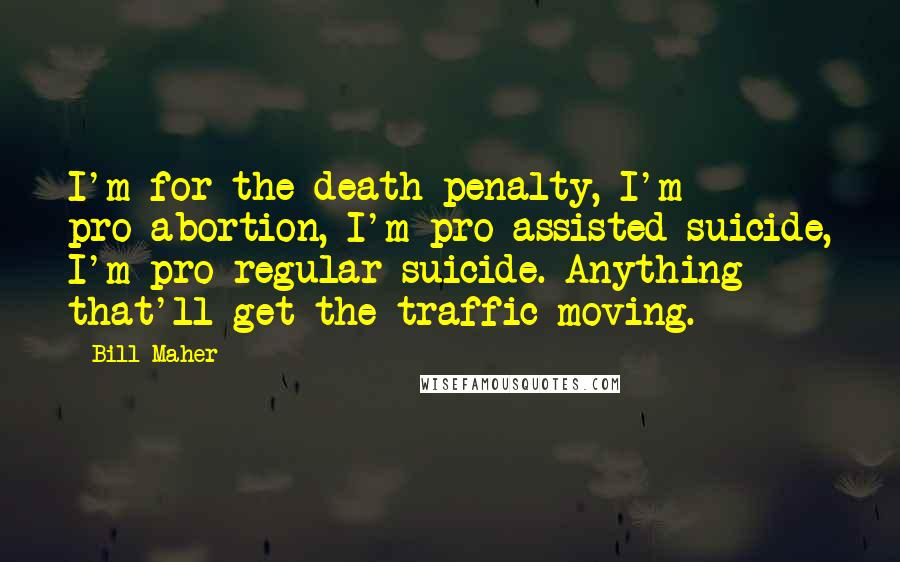 Bill Maher Quotes: I'm for the death penalty, I'm pro-abortion, I'm pro-assisted suicide, I'm pro-regular suicide. Anything that'll get the traffic moving.