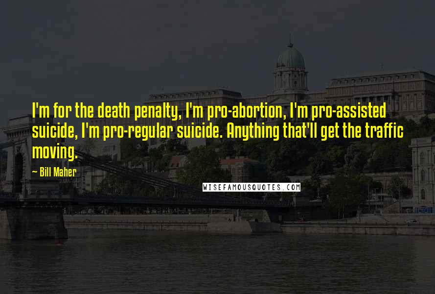 Bill Maher Quotes: I'm for the death penalty, I'm pro-abortion, I'm pro-assisted suicide, I'm pro-regular suicide. Anything that'll get the traffic moving.