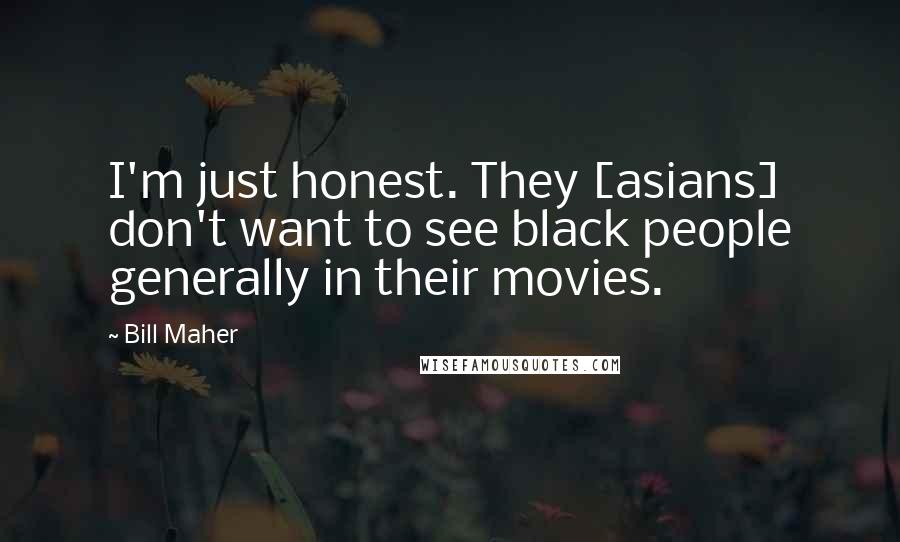 Bill Maher Quotes: I'm just honest. They [asians] don't want to see black people generally in their movies.