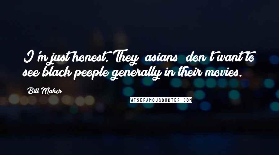 Bill Maher Quotes: I'm just honest. They [asians] don't want to see black people generally in their movies.