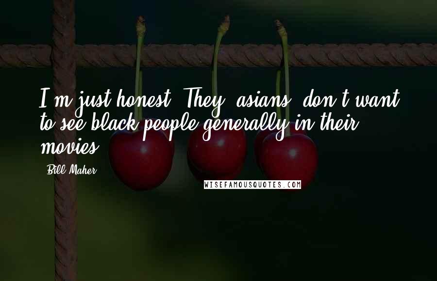 Bill Maher Quotes: I'm just honest. They [asians] don't want to see black people generally in their movies.