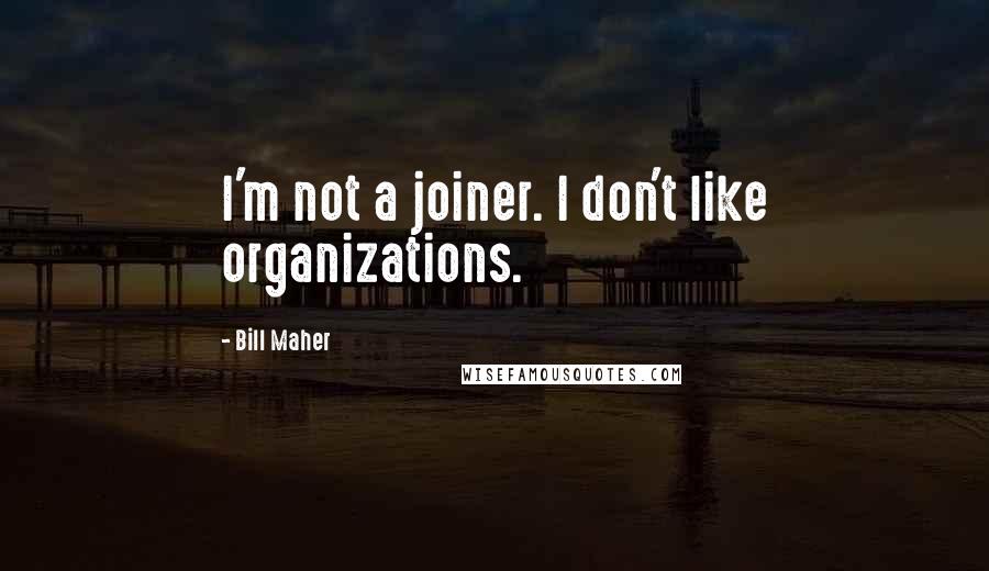 Bill Maher Quotes: I'm not a joiner. I don't like organizations.