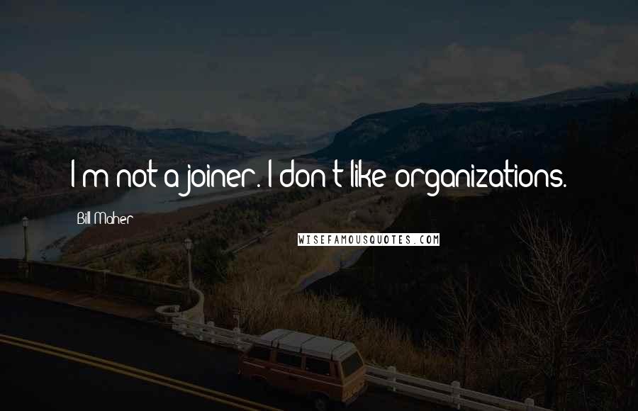 Bill Maher Quotes: I'm not a joiner. I don't like organizations.