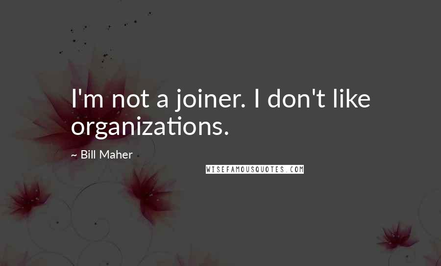 Bill Maher Quotes: I'm not a joiner. I don't like organizations.