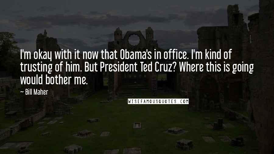 Bill Maher Quotes: I'm okay with it now that Obama's in office. I'm kind of trusting of him. But President Ted Cruz? Where this is going would bother me.