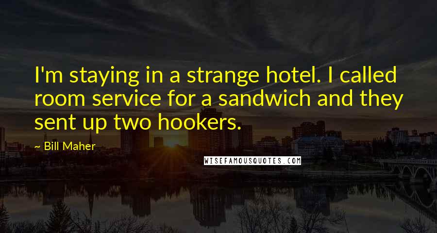 Bill Maher Quotes: I'm staying in a strange hotel. I called room service for a sandwich and they sent up two hookers.