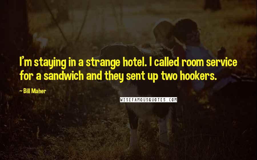 Bill Maher Quotes: I'm staying in a strange hotel. I called room service for a sandwich and they sent up two hookers.