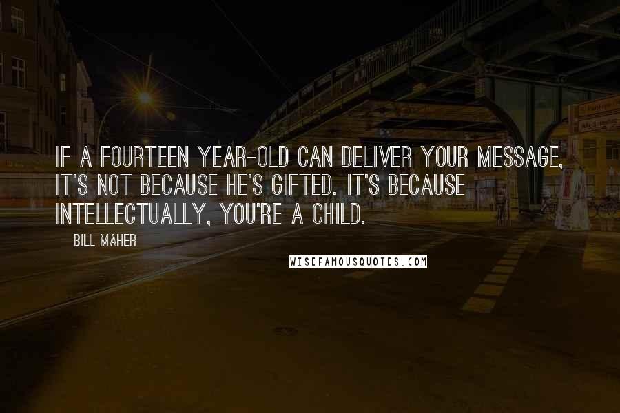 Bill Maher Quotes: If a fourteen year-old can deliver your message, it's not because he's gifted. It's because intellectually, you're a child.