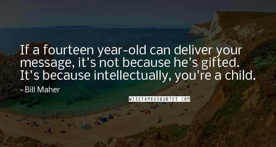 Bill Maher Quotes: If a fourteen year-old can deliver your message, it's not because he's gifted. It's because intellectually, you're a child.