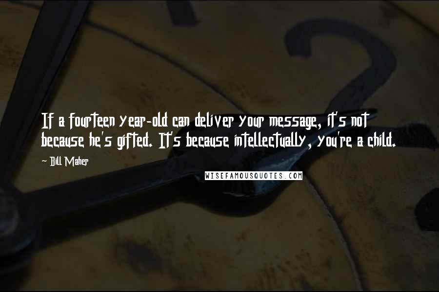 Bill Maher Quotes: If a fourteen year-old can deliver your message, it's not because he's gifted. It's because intellectually, you're a child.