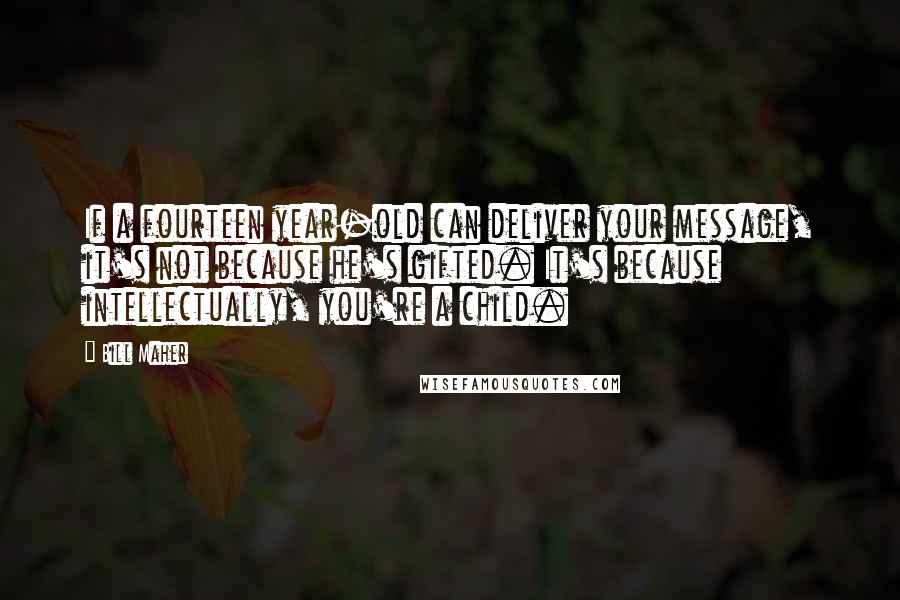Bill Maher Quotes: If a fourteen year-old can deliver your message, it's not because he's gifted. It's because intellectually, you're a child.