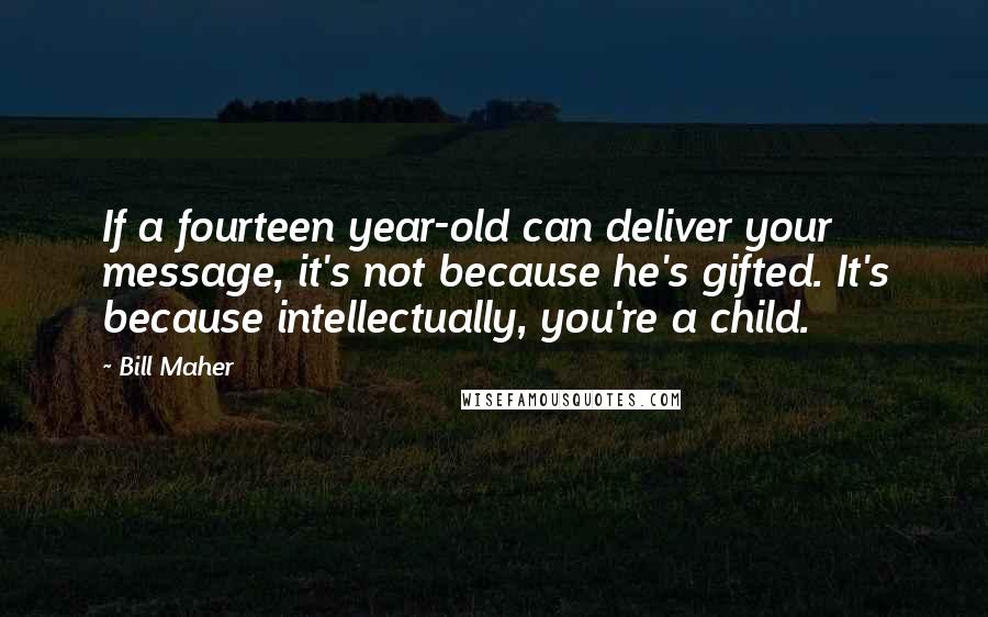 Bill Maher Quotes: If a fourteen year-old can deliver your message, it's not because he's gifted. It's because intellectually, you're a child.