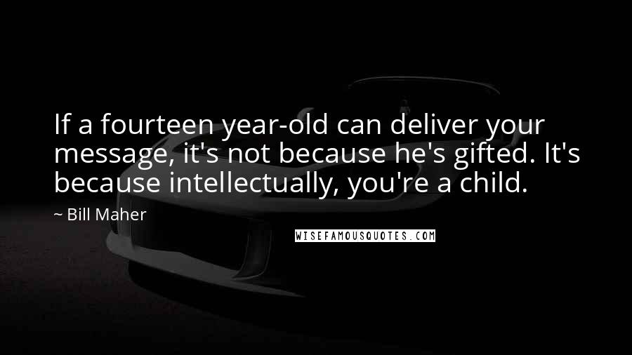 Bill Maher Quotes: If a fourteen year-old can deliver your message, it's not because he's gifted. It's because intellectually, you're a child.