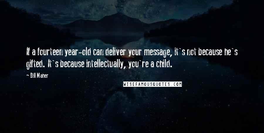 Bill Maher Quotes: If a fourteen year-old can deliver your message, it's not because he's gifted. It's because intellectually, you're a child.