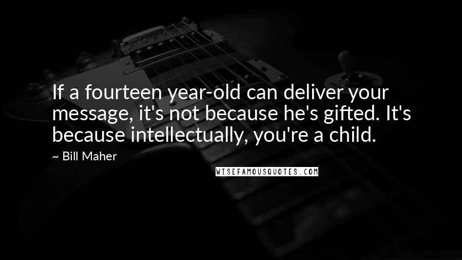 Bill Maher Quotes: If a fourteen year-old can deliver your message, it's not because he's gifted. It's because intellectually, you're a child.