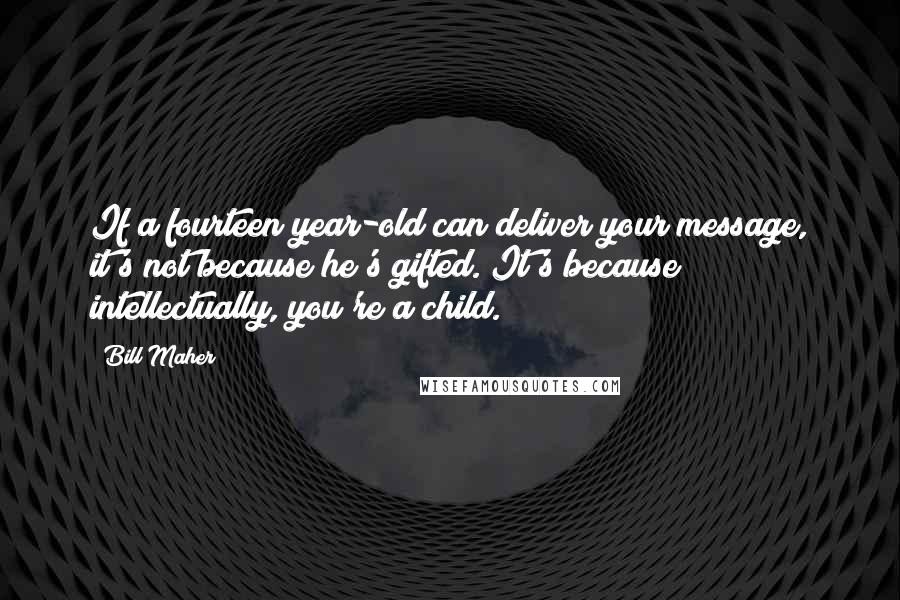 Bill Maher Quotes: If a fourteen year-old can deliver your message, it's not because he's gifted. It's because intellectually, you're a child.