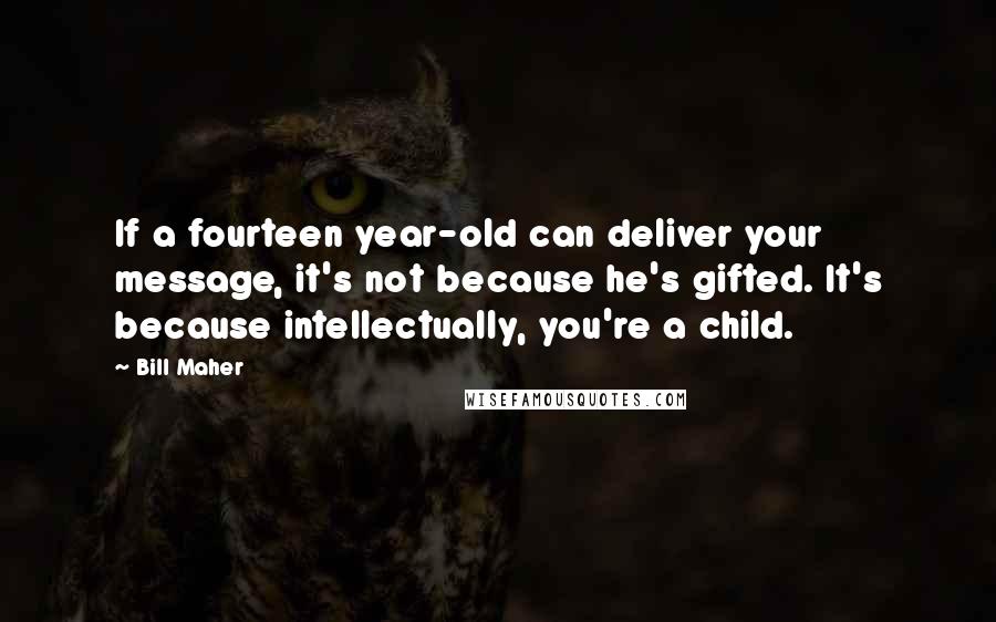 Bill Maher Quotes: If a fourteen year-old can deliver your message, it's not because he's gifted. It's because intellectually, you're a child.