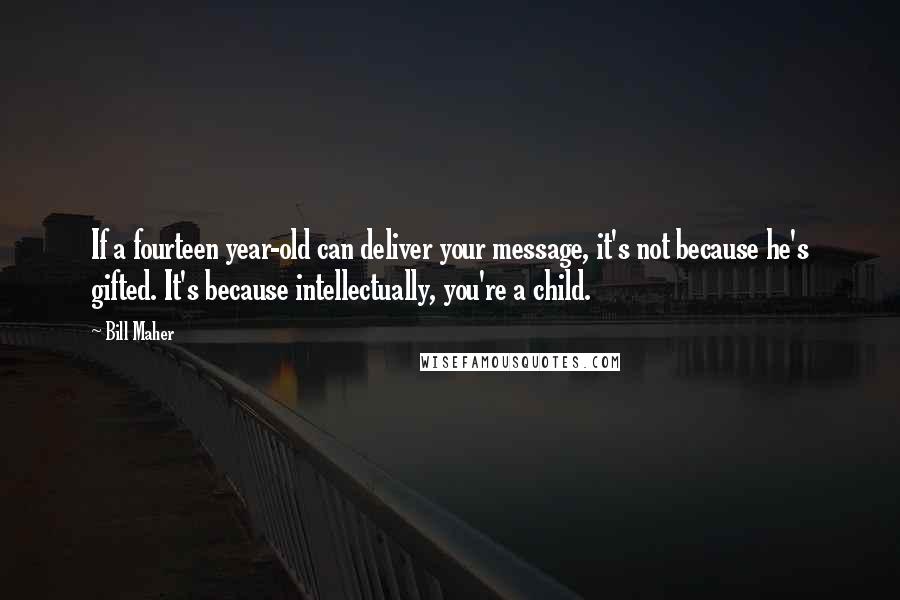 Bill Maher Quotes: If a fourteen year-old can deliver your message, it's not because he's gifted. It's because intellectually, you're a child.