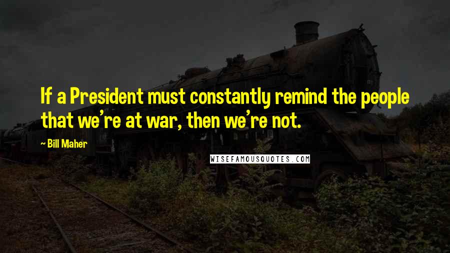 Bill Maher Quotes: If a President must constantly remind the people that we're at war, then we're not.