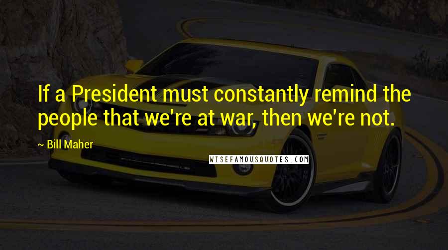 Bill Maher Quotes: If a President must constantly remind the people that we're at war, then we're not.