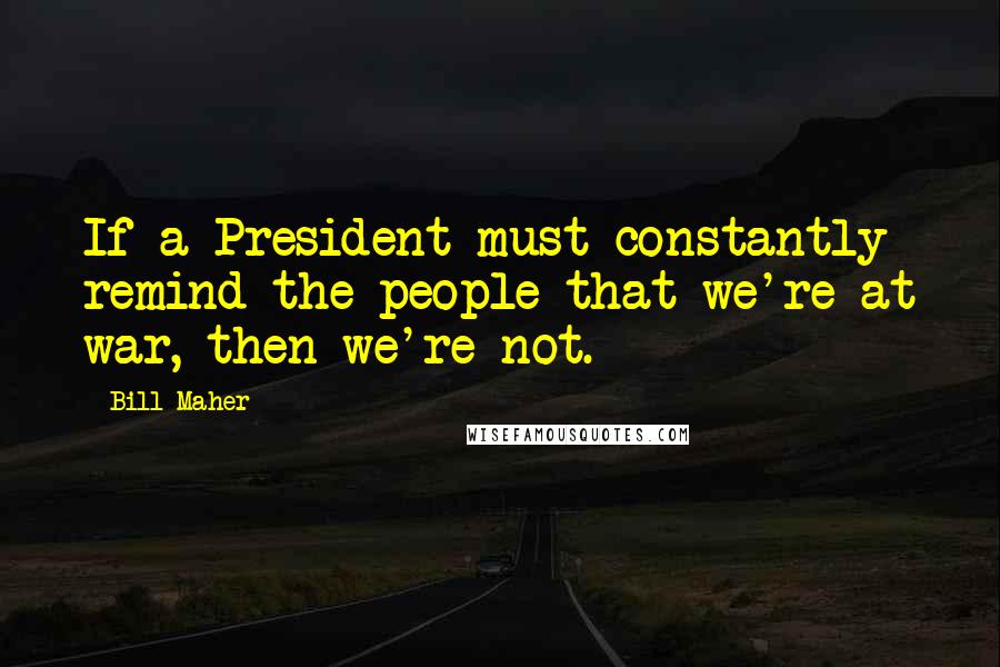 Bill Maher Quotes: If a President must constantly remind the people that we're at war, then we're not.