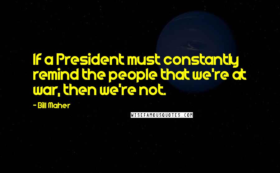 Bill Maher Quotes: If a President must constantly remind the people that we're at war, then we're not.