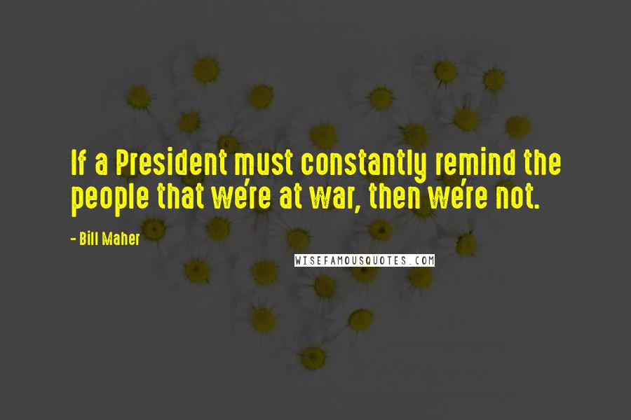 Bill Maher Quotes: If a President must constantly remind the people that we're at war, then we're not.
