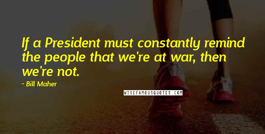 Bill Maher Quotes: If a President must constantly remind the people that we're at war, then we're not.