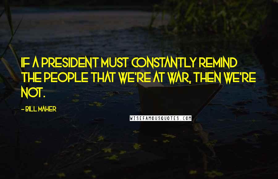 Bill Maher Quotes: If a President must constantly remind the people that we're at war, then we're not.