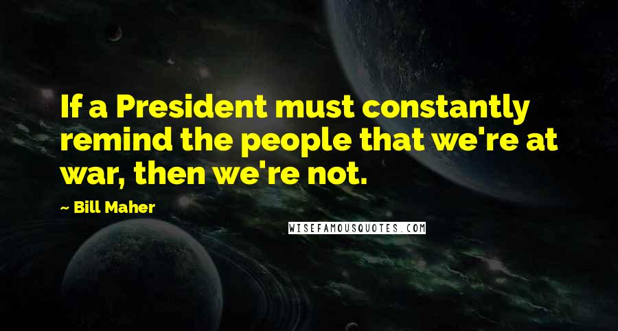Bill Maher Quotes: If a President must constantly remind the people that we're at war, then we're not.