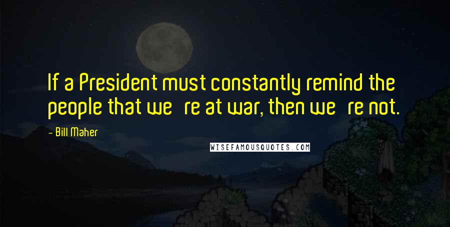 Bill Maher Quotes: If a President must constantly remind the people that we're at war, then we're not.