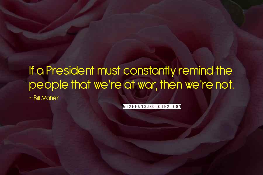 Bill Maher Quotes: If a President must constantly remind the people that we're at war, then we're not.