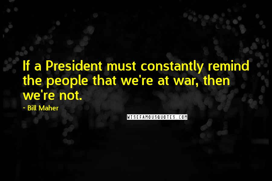 Bill Maher Quotes: If a President must constantly remind the people that we're at war, then we're not.