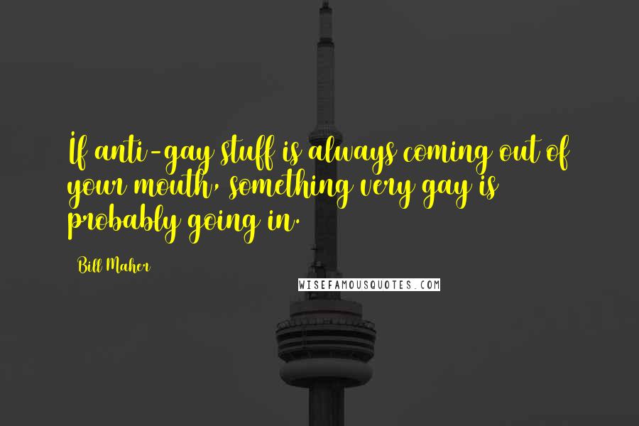 Bill Maher Quotes: If anti-gay stuff is always coming out of your mouth, something very gay is probably going in.
