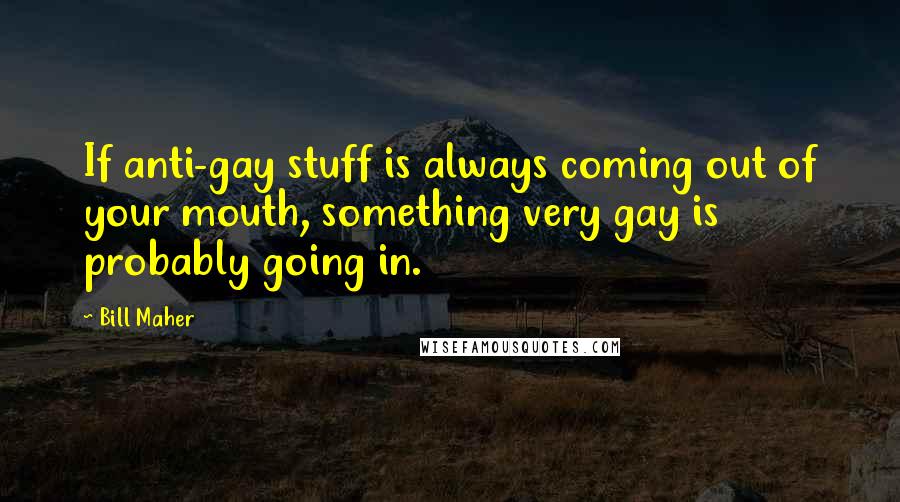 Bill Maher Quotes: If anti-gay stuff is always coming out of your mouth, something very gay is probably going in.