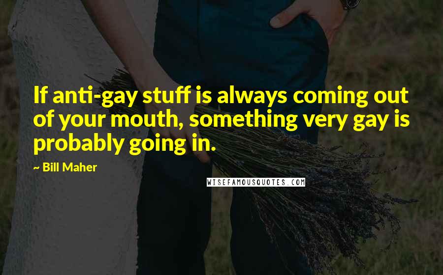 Bill Maher Quotes: If anti-gay stuff is always coming out of your mouth, something very gay is probably going in.