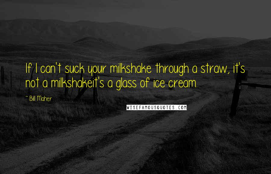 Bill Maher Quotes: If I can't suck your milkshake through a straw, it's not a milkshakeit's a glass of ice cream.