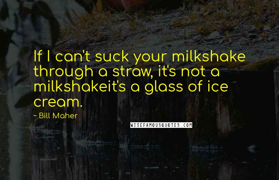 Bill Maher Quotes: If I can't suck your milkshake through a straw, it's not a milkshakeit's a glass of ice cream.