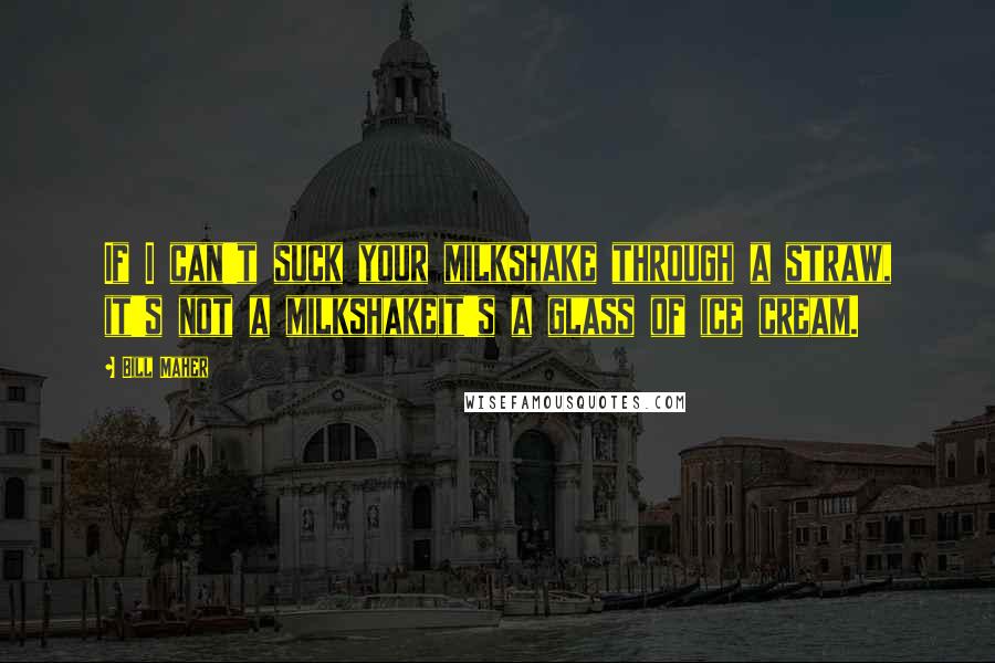 Bill Maher Quotes: If I can't suck your milkshake through a straw, it's not a milkshakeit's a glass of ice cream.