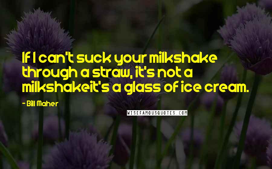 Bill Maher Quotes: If I can't suck your milkshake through a straw, it's not a milkshakeit's a glass of ice cream.