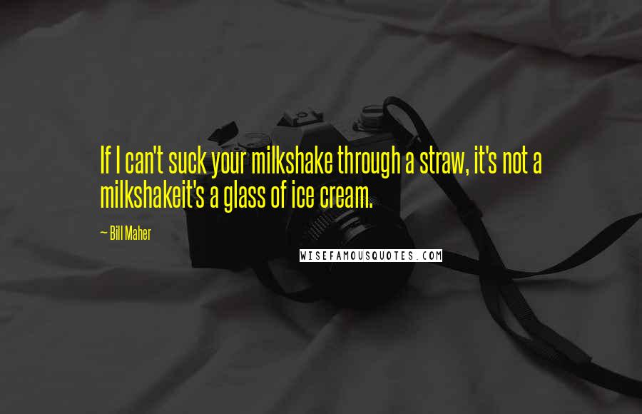 Bill Maher Quotes: If I can't suck your milkshake through a straw, it's not a milkshakeit's a glass of ice cream.